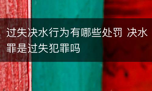 过失决水行为有哪些处罚 决水罪是过失犯罪吗