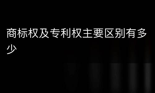 商标权及专利权主要区别有多少