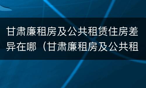 甘肃廉租房及公共租赁住房差异在哪（甘肃廉租房及公共租赁住房差异在哪查询）