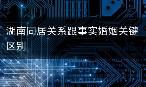 湖南同居关系跟事实婚姻关键区别