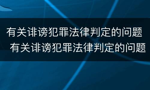 有关诽谤犯罪法律判定的问题 有关诽谤犯罪法律判定的问题有