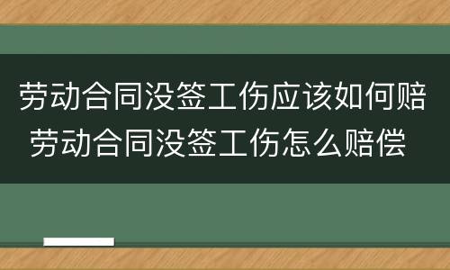 劳动合同没签工伤应该如何赔 劳动合同没签工伤怎么赔偿