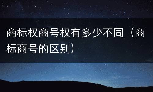 商标权商号权有多少不同（商标商号的区别）