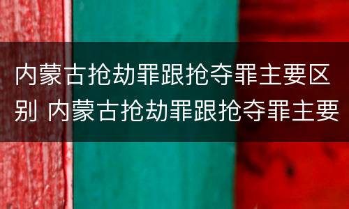 内蒙古抢劫罪跟抢夺罪主要区别 内蒙古抢劫罪跟抢夺罪主要区别在于