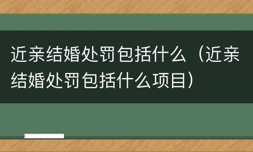 近亲结婚处罚包括什么（近亲结婚处罚包括什么项目）