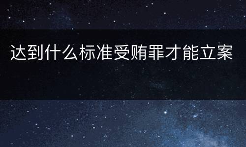 达到什么标准受贿罪才能立案