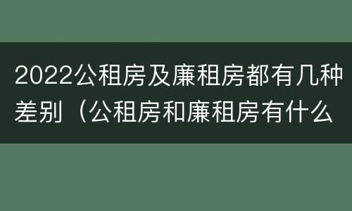 2022公租房及廉租房都有几种差别（公租房和廉租房有什么区别?2019年的）