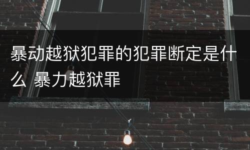 暴动越狱犯罪的犯罪断定是什么 暴力越狱罪