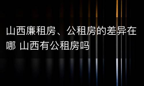 山西廉租房、公租房的差异在哪 山西有公租房吗