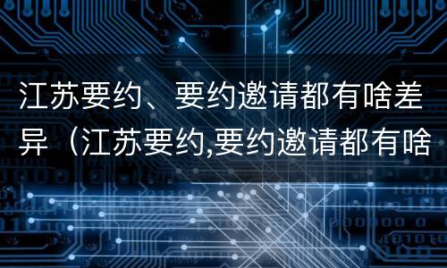 江苏要约、要约邀请都有啥差异（江苏要约,要约邀请都有啥差异吗）