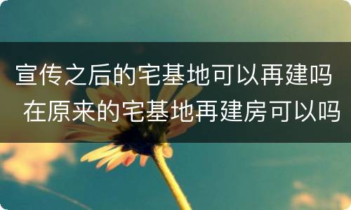 宣传之后的宅基地可以再建吗 在原来的宅基地再建房可以吗