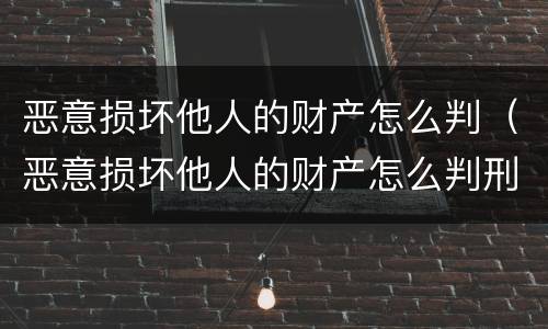 恶意损坏他人的财产怎么判（恶意损坏他人的财产怎么判刑）