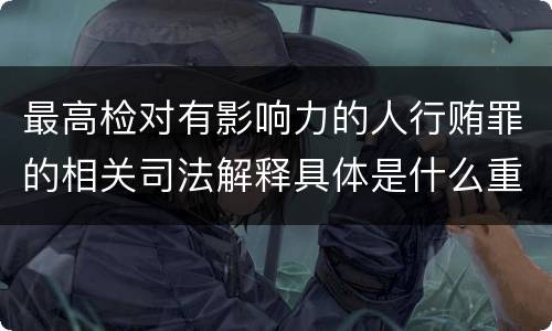 最高检对有影响力的人行贿罪的相关司法解释具体是什么重要规定