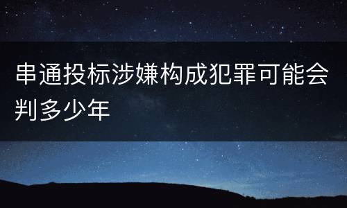 串通投标涉嫌构成犯罪可能会判多少年