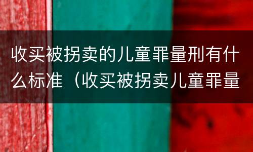 收买被拐卖的儿童罪量刑有什么标准（收买被拐卖儿童罪量刑标准2021）
