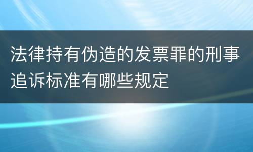 法律持有伪造的发票罪的刑事追诉标准有哪些规定