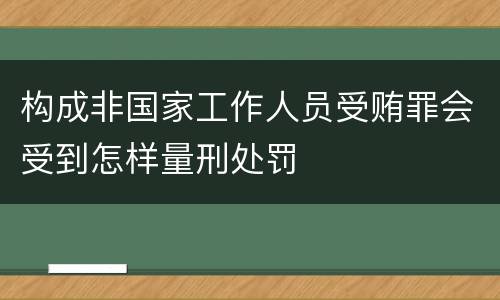 构成非国家工作人员受贿罪会受到怎样量刑处罚