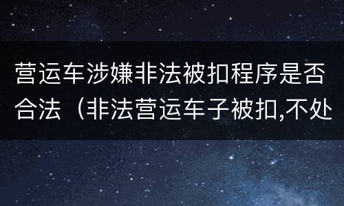 营运车涉嫌非法被扣程序是否合法（非法营运车子被扣,不处理有什么后果）
