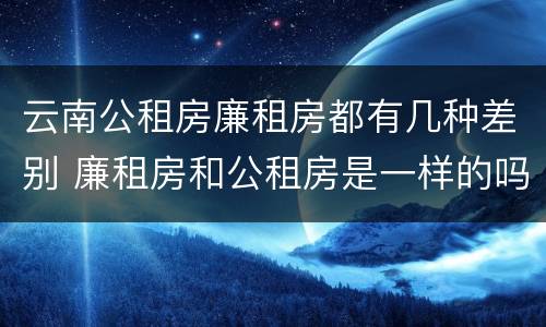 云南公租房廉租房都有几种差别 廉租房和公租房是一样的吗