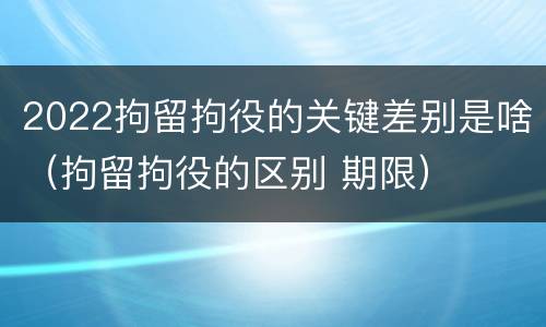 2022拘留拘役的关键差别是啥（拘留拘役的区别 期限）