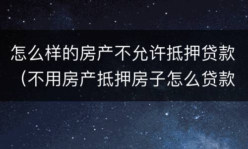 怎么样的房产不允许抵押贷款（不用房产抵押房子怎么贷款）