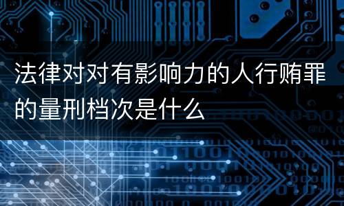 法律对对有影响力的人行贿罪的量刑档次是什么