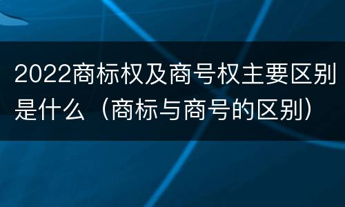 2022商标权及商号权主要区别是什么（商标与商号的区别）