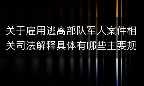 关于雇用逃离部队军人案件相关司法解释具体有哪些主要规定