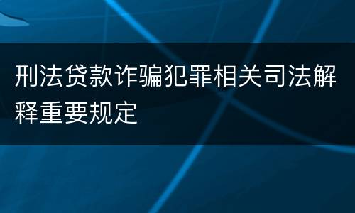 刑法贷款诈骗犯罪相关司法解释重要规定