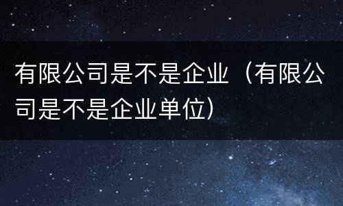 有限公司是不是企业（有限公司是不是企业单位）