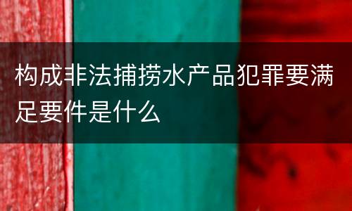 构成非法捕捞水产品犯罪要满足要件是什么