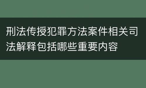 刑法传授犯罪方法案件相关司法解释包括哪些重要内容