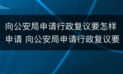 向公安局申请行政复议要怎样申请 向公安局申请行政复议要怎样申请呢