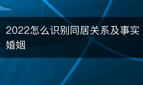 2022怎么识别同居关系及事实婚姻