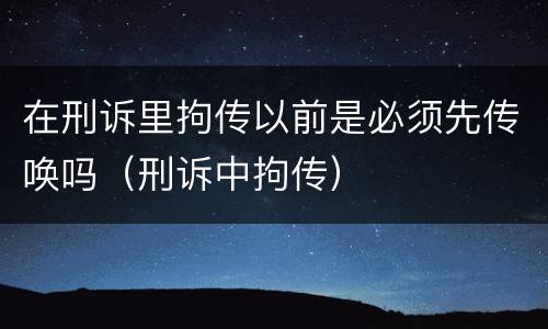 在刑诉里拘传以前是必须先传唤吗（刑诉中拘传）
