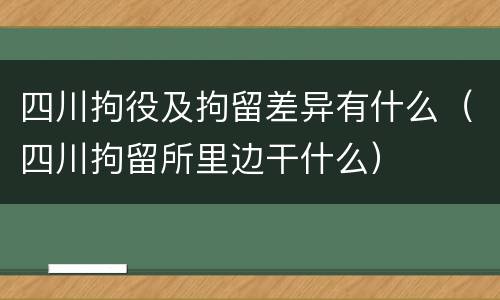 四川拘役及拘留差异有什么（四川拘留所里边干什么）