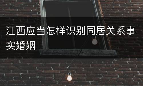 江西应当怎样识别同居关系事实婚姻