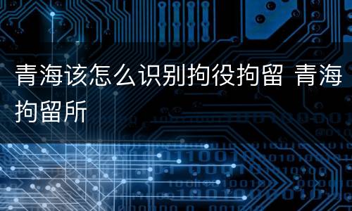 青海该怎么识别拘役拘留 青海拘留所