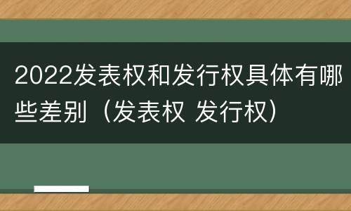 2022发表权和发行权具体有哪些差别（发表权 发行权）