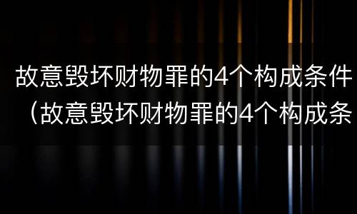 故意毁坏财物罪的4个构成条件（故意毁坏财物罪的4个构成条件包括）