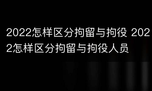2022怎样区分拘留与拘役 2022怎样区分拘留与拘役人员