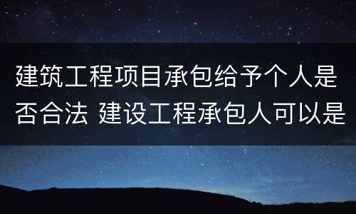 建筑工程项目承包给予个人是否合法 建设工程承包人可以是个人吗