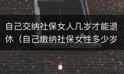 自己交纳社保女人几岁才能退休（自己缴纳社保女性多少岁可以领退休金）