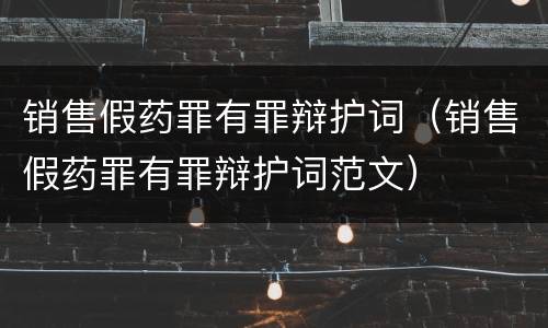 销售假药罪有罪辩护词（销售假药罪有罪辩护词范文）