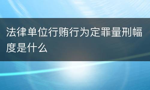 法律单位行贿行为定罪量刑幅度是什么