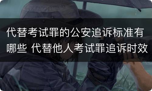 代替考试罪的公安追诉标准有哪些 代替他人考试罪追诉时效