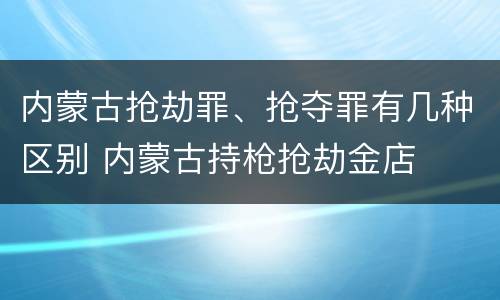 内蒙古抢劫罪、抢夺罪有几种区别 内蒙古持枪抢劫金店