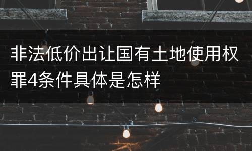 非法低价出让国有土地使用权罪4条件具体是怎样