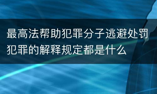 最高法帮助犯罪分子逃避处罚犯罪的解释规定都是什么