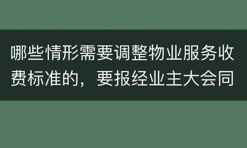 哪些情形需要调整物业服务收费标准的，要报经业主大会同意